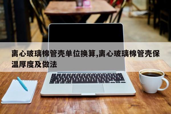 离心玻璃棉管壳单位换算,离心玻璃棉管壳保温厚度及做法