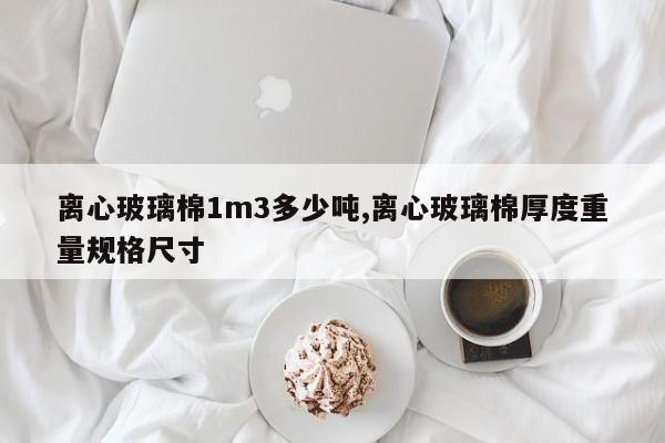 离心玻璃棉1m3多少吨,离心玻璃棉厚度重量规格尺寸