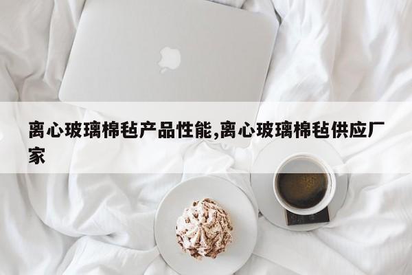 离心玻璃棉毡产品性能,离心玻璃棉毡供应厂家