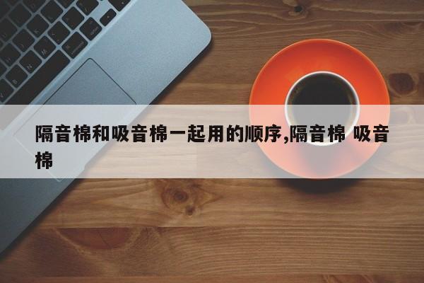 隔音棉和吸音棉一起用的顺序,隔音棉 吸音棉