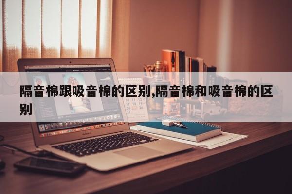 隔音棉跟吸音棉的区别,隔音棉和吸音棉的区别