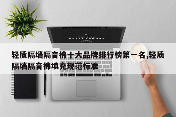 轻质隔墙隔音棉十大品牌排行榜第一名,轻质隔墙隔音棉填充规范标准