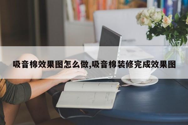 吸音棉效果图怎么做,吸音棉装修完成效果图