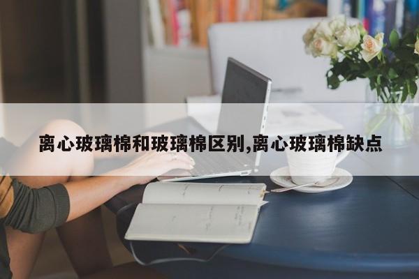 离心玻璃棉和玻璃棉区别,离心玻璃棉缺点