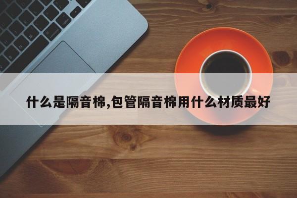 什么是隔音棉,包管隔音棉用什么材质最好