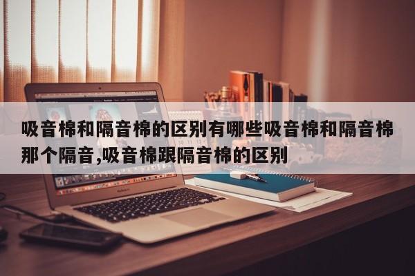 吸音棉和隔音棉的区别有哪些吸音棉和隔音棉那个隔音,吸音棉跟隔音棉的区别