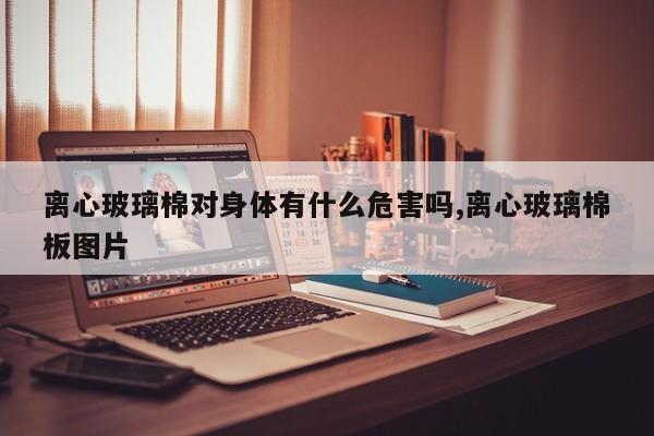 离心玻璃棉对身体有什么危害吗,离心玻璃棉板图片