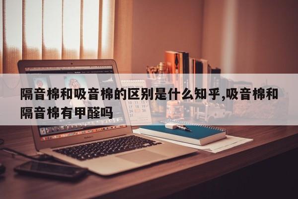 隔音棉和吸音棉的区别是什么知乎,吸音棉和隔音棉有甲醛吗