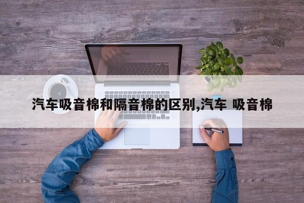 汽车吸音棉和隔音棉的区别,汽车 吸音棉
