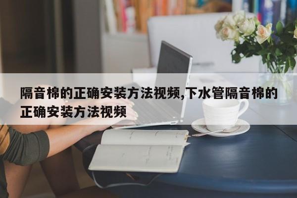 隔音棉的正确安装方法视频,下水管隔音棉的正确安装方法视频