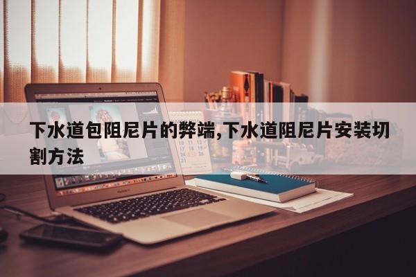 下水道包阻尼片的弊端,下水道阻尼片安装切割方法
