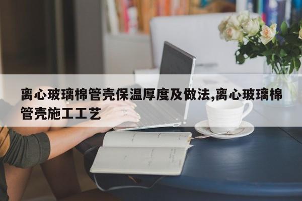 离心玻璃棉管壳保温厚度及做法,离心玻璃棉管壳施工工艺