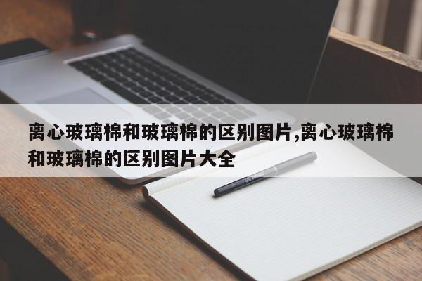 离心玻璃棉和玻璃棉的区别图片,离心玻璃棉和玻璃棉的区别图片大全