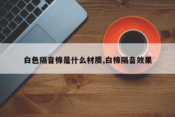 白色隔音棉是什么材质,白棉隔音效果