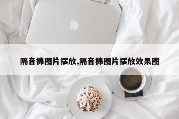隔音棉图片摆放,隔音棉图片摆放效果图