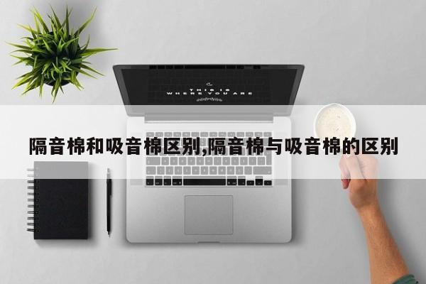 隔音棉和吸音棉区别,隔音棉与吸音棉的区别