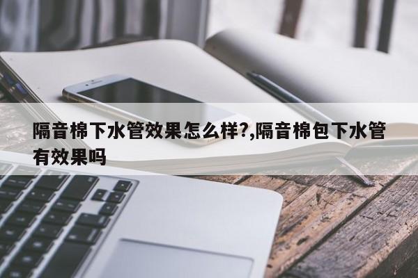 隔音棉下水管效果怎么样?,隔音棉包下水管有效果吗