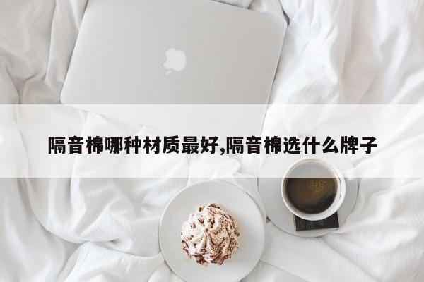 隔音棉哪种材质最好,隔音棉选什么牌子
