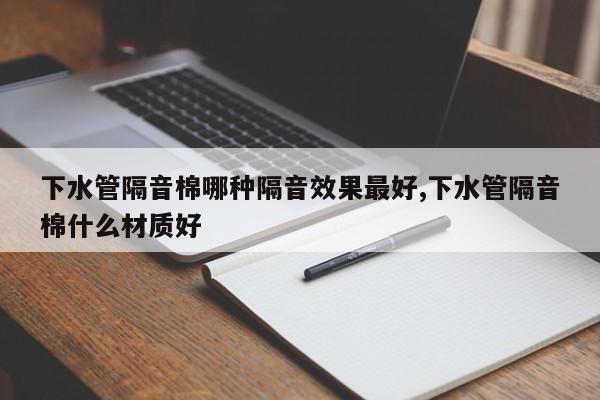 下水管隔音棉哪种隔音效果最好,下水管隔音棉什么材质好