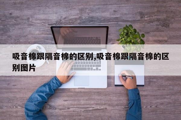 吸音棉跟隔音棉的区别,吸音棉跟隔音棉的区别图片