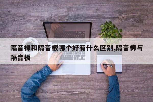 隔音棉和隔音板哪个好有什么区别,隔音棉与隔音板