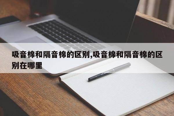 吸音棉和隔音棉的区别,吸音棉和隔音棉的区别在哪里