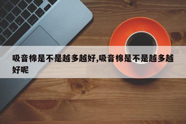 吸音棉是不是越多越好,吸音棉是不是越多越好呢